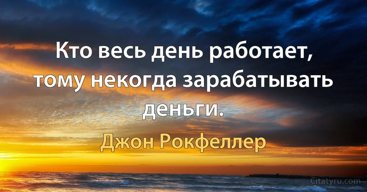 Кто весь день работает, тому некогда зарабатывать деньги. (Джон Рокфеллер)