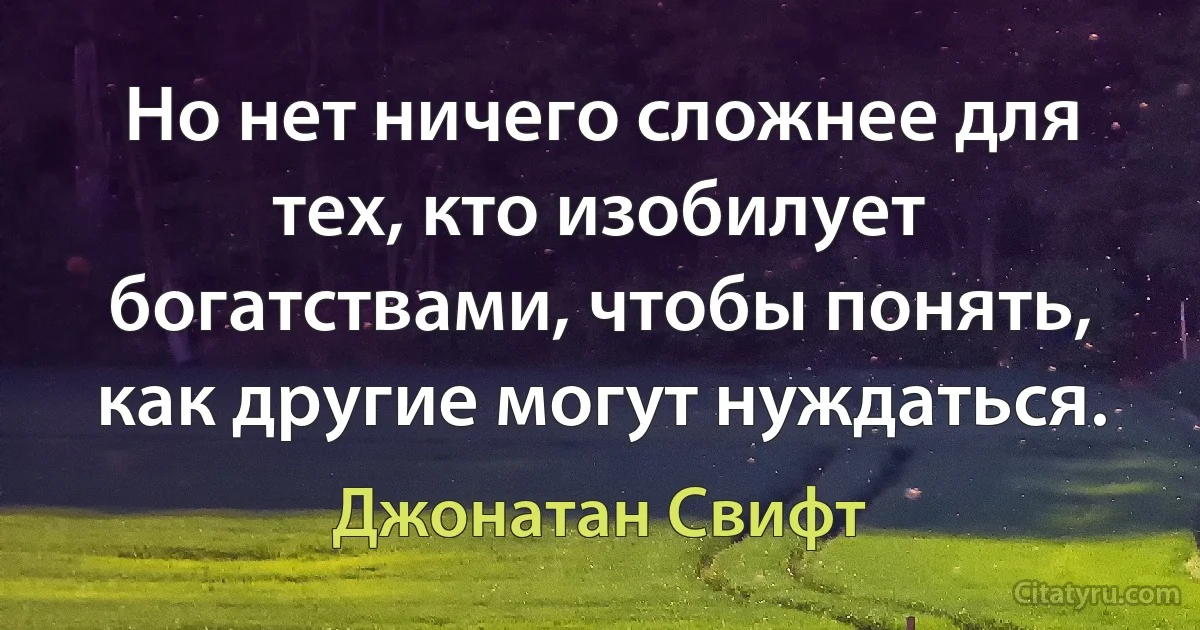 Но нет ничего сложнее для тех, кто изобилует богатствами, чтобы понять, как другие могут нуждаться. (Джонатан Свифт)