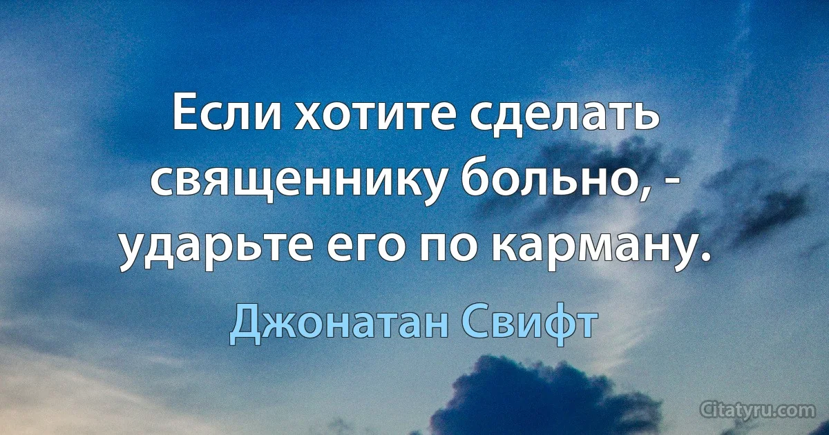 Если хотите сделать священнику больно, - ударьте его по карману. (Джонатан Свифт)