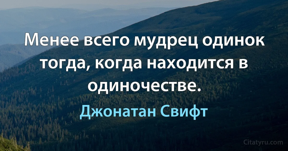 Менее всего мудрец одинок тогда, когда находится в одиночестве. (Джонатан Свифт)