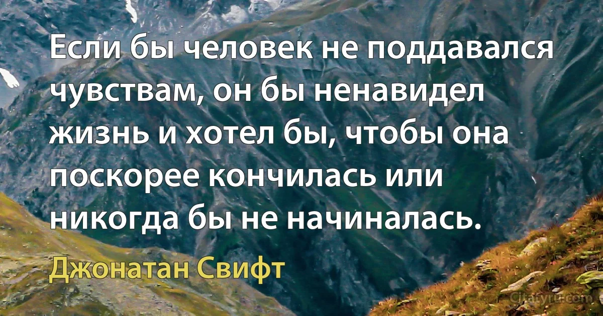 Если бы человек не поддавался чувствам, он бы ненавидел жизнь и хотел бы, чтобы она поскорее кончилась или никогда бы не начиналась. (Джонатан Свифт)