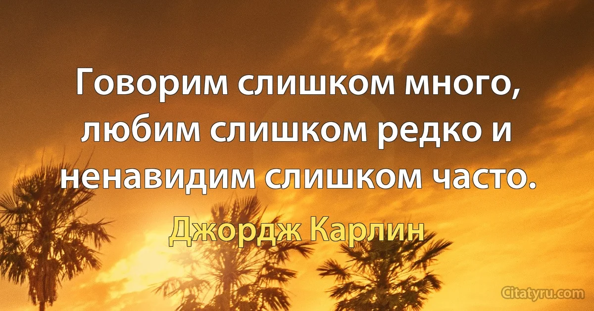 Говорим слишком много, любим слишком редко и ненавидим слишком часто. (Джордж Карлин)