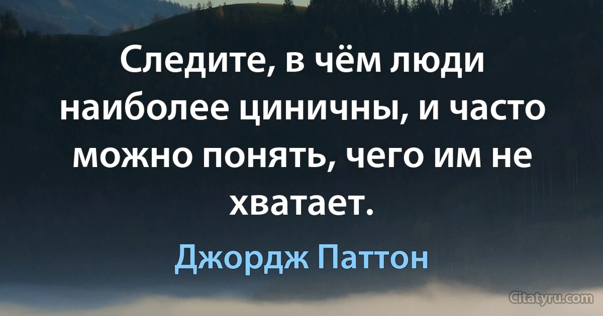 Следите, в чём люди наиболее циничны, и часто можно понять, чего им не хватает. (Джордж Паттон)