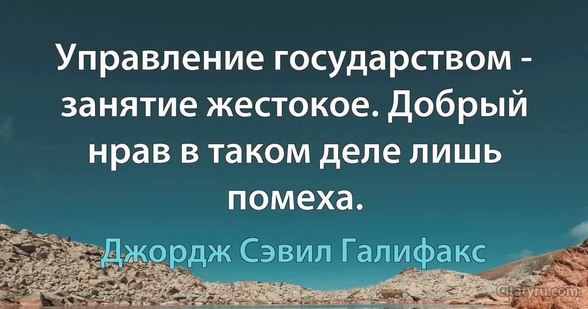 Управление государством - занятие жестокое. Добрый нрав в таком деле лишь помеха. (Джордж Сэвил Галифакс)