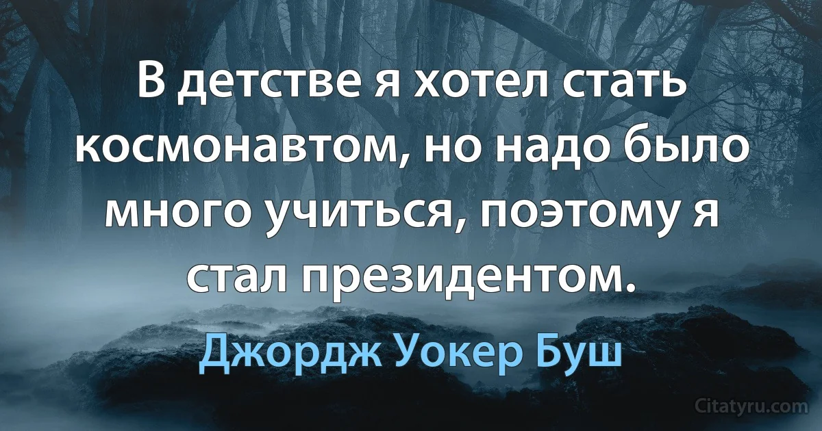 В детстве я хотел стать космонавтом, но надо было много учиться, поэтому я стал президентом. (Джордж Уокер Буш)