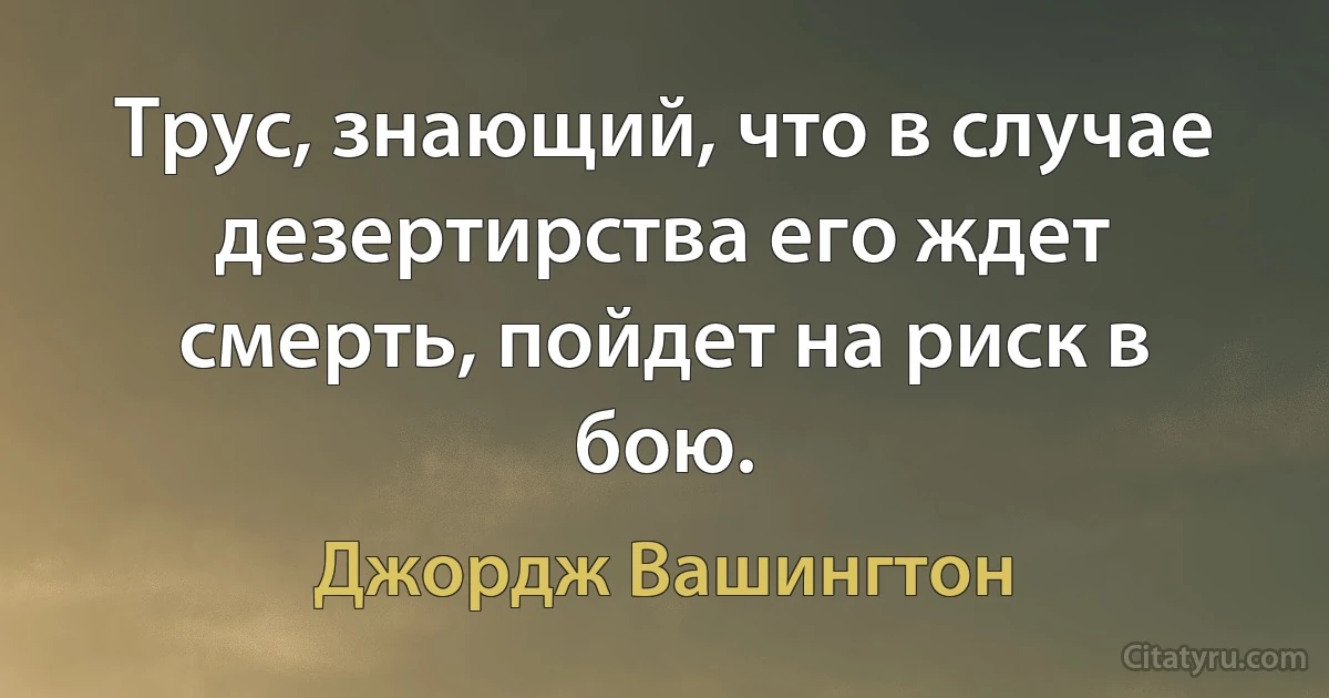 Трус, знающий, что в случае дезертирства его ждет смерть, пойдет на риск в бою. (Джордж Вашингтон)