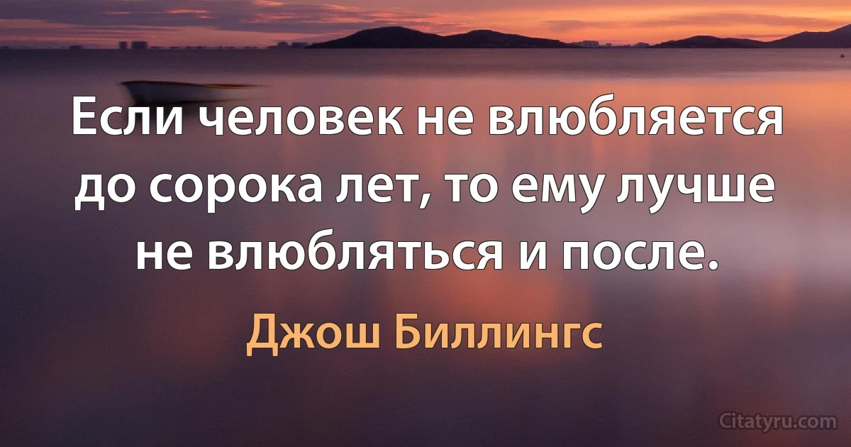 Если человек не влюбляется до сорока лет, то ему лучше не влюбляться и после. (Джош Биллингс)