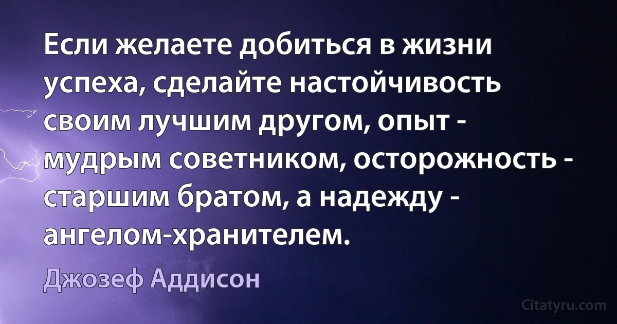 Если желаете добиться в жизни успеха, сделайте настойчивость своим лучшим другом, опыт - мудрым советником, осторожность - старшим братом, а надежду - ангелом-хранителем. (Джозеф Аддисон)