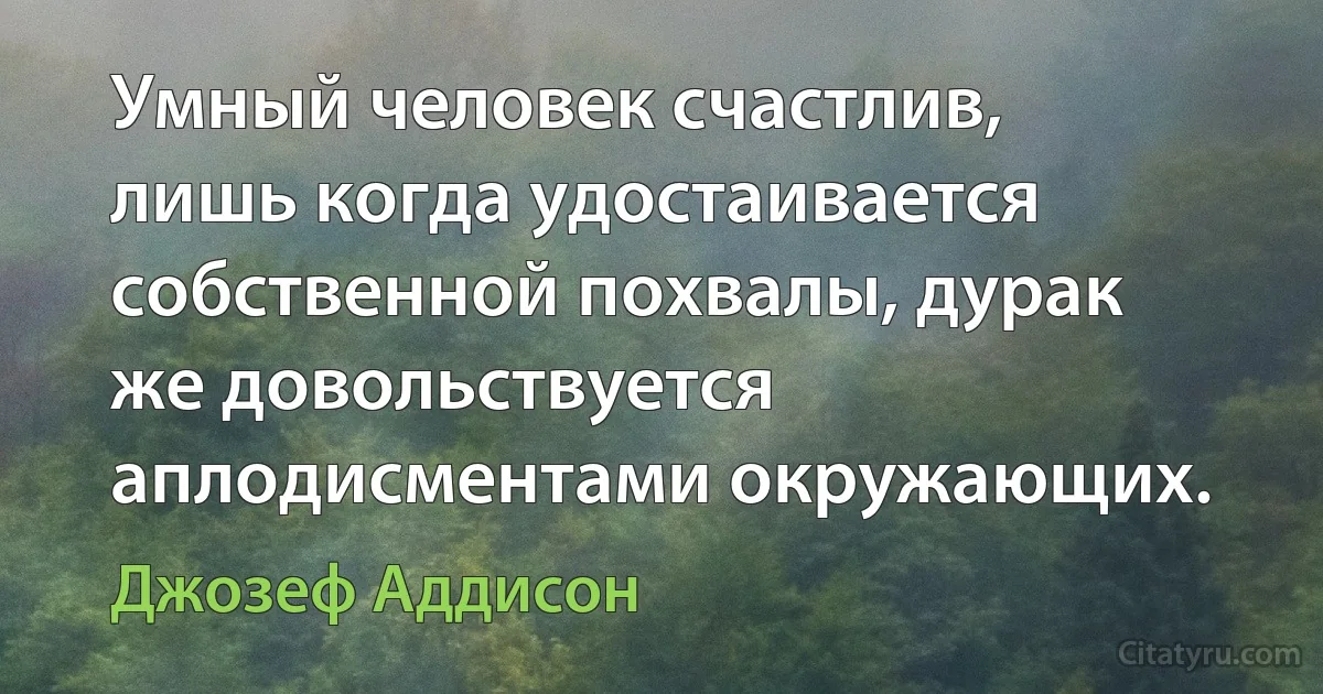 Умный человек счастлив, лишь когда удостаивается собственной похвалы, дурак же довольствуется аплодисментами окружающих. (Джозеф Аддисон)