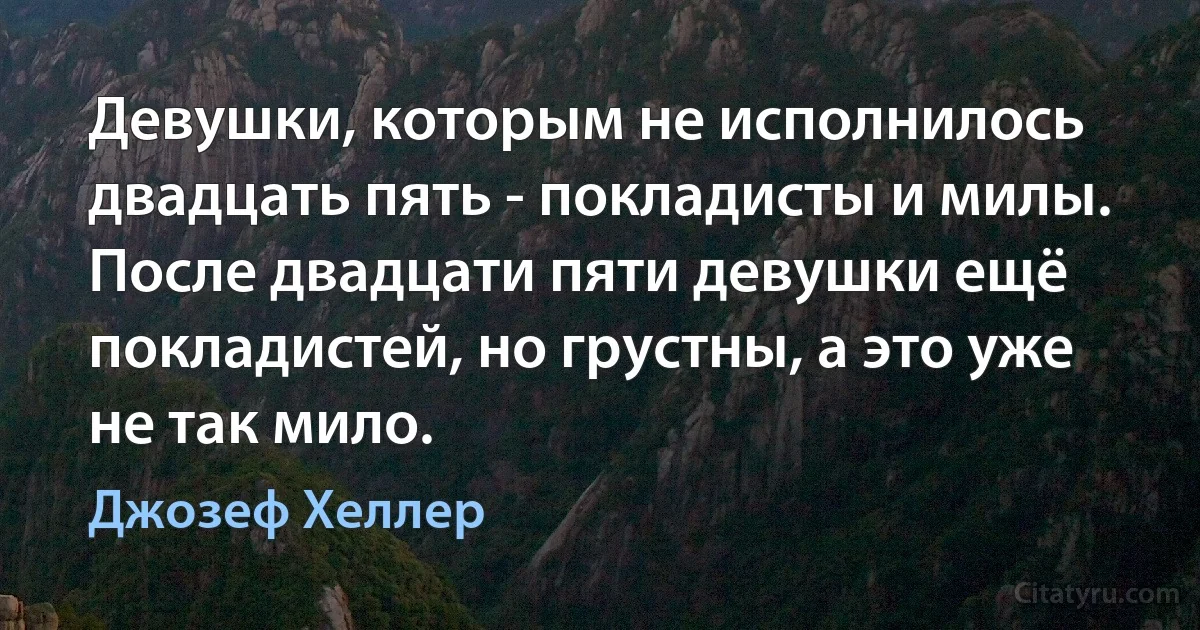 Девушки, которым не исполнилось двадцать пять - покладисты и милы.
После двадцати пяти девушки ещё покладистей, но грустны, а это уже не так мило. (Джозеф Хеллер)