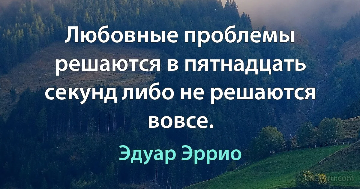 Любовные проблемы решаются в пятнадцать секунд либо не решаются вовсе. (Эдуар Эррио)