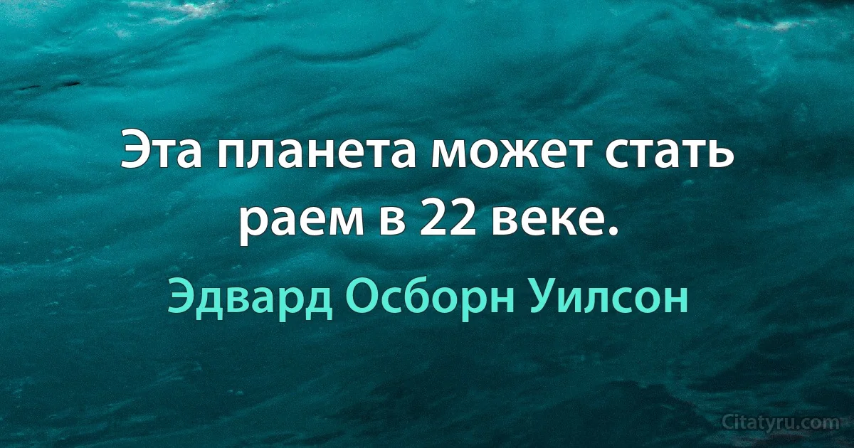 Эта планета может стать раем в 22 веке. (Эдвард Осборн Уилсон)