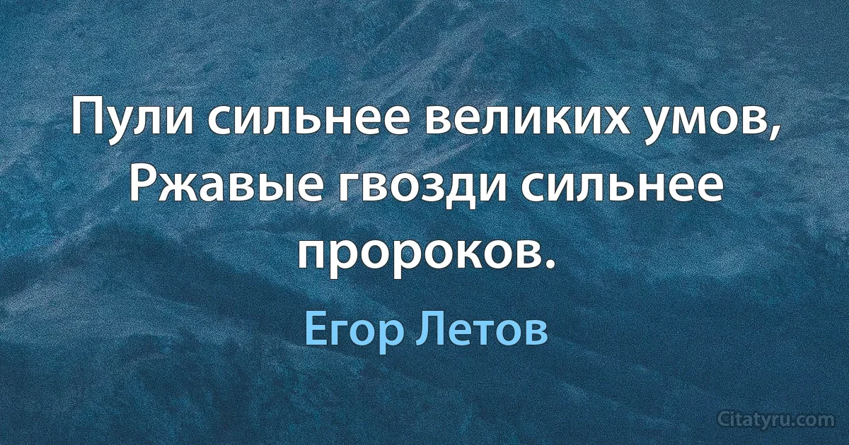 Пули сильнее великих умов,
Ржавые гвозди сильнее пророков. (Егор Летов)