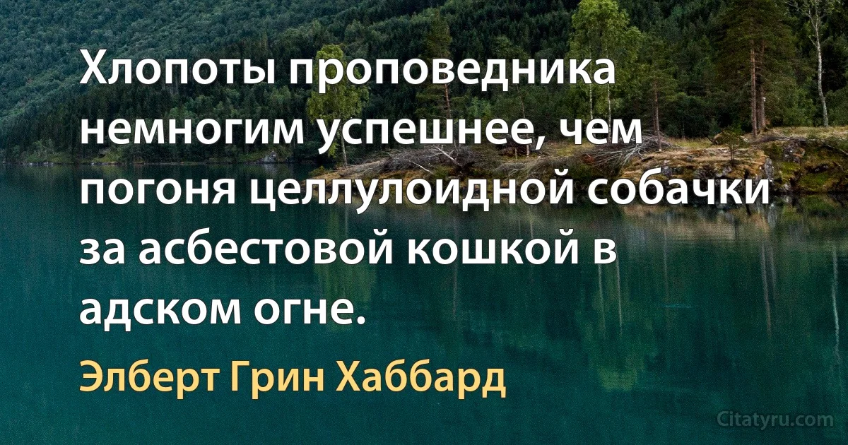 Хлопоты проповедника немногим успешнее, чем погоня целлулоидной собачки за асбестовой кошкой в адском огне. (Элберт Грин Хаббард)