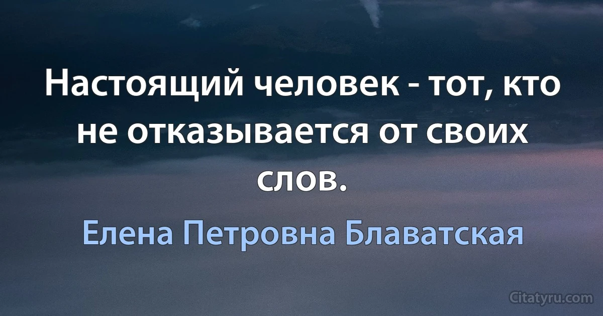 Настоящий человек - тот, кто не отказывается от своих слов. (Елена Петровна Блаватская)