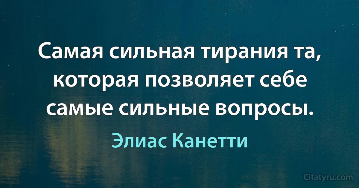 Самая сильная тирания та, которая позволяет себе самые сильные вопросы. (Элиас Канетти)