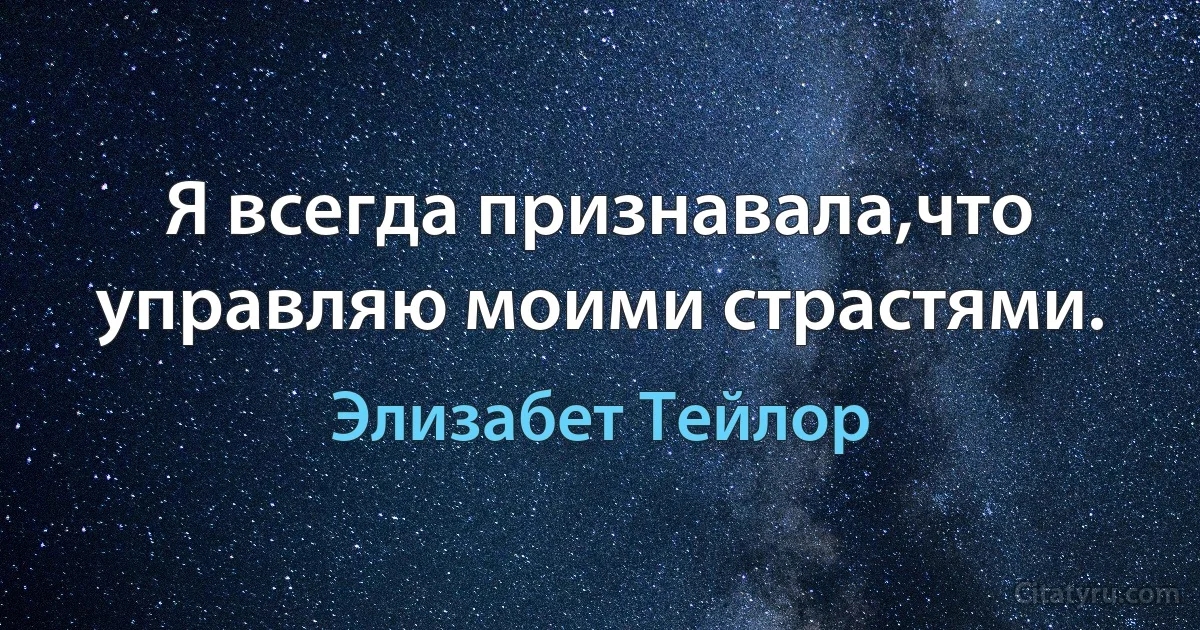 Я всегда признавала,что управляю моими страстями. (Элизабет Тейлор)