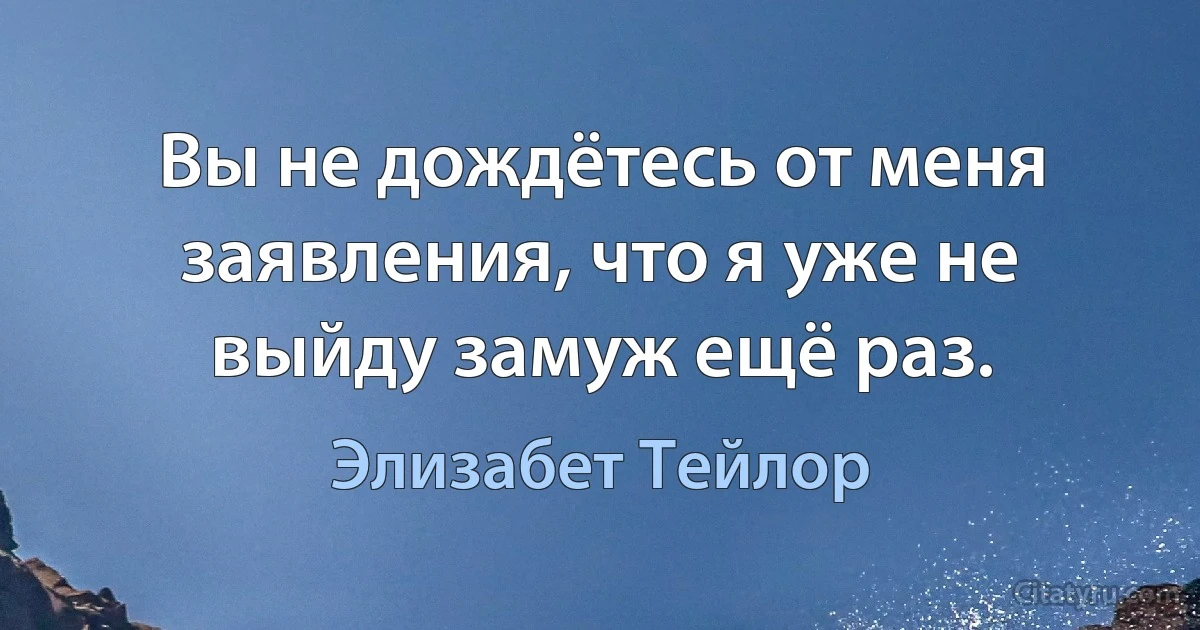 Вы не дождётесь от меня заявления, что я уже не выйду замуж ещё раз. (Элизабет Тейлор)