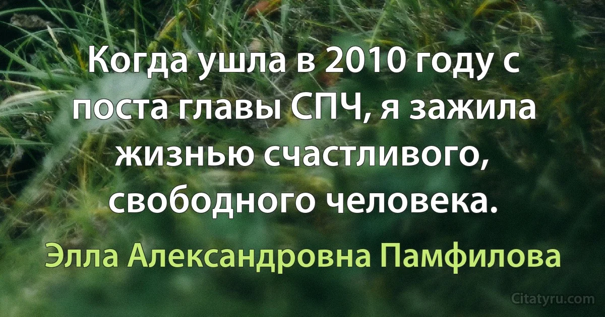 Когда ушла в 2010 году с поста главы СПЧ, я зажила жизнью счастливого, свободного человека. (Элла Александровна Памфилова)