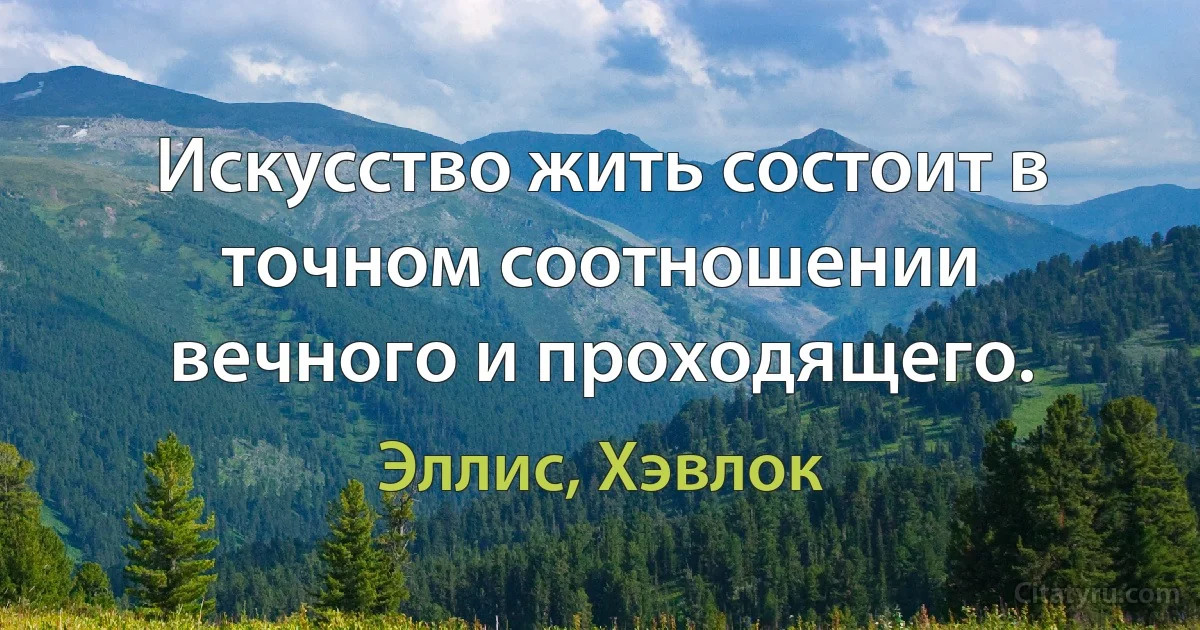 Искусство жить состоит в точном соотношении вечного и проходящего. (Эллис, Хэвлок)