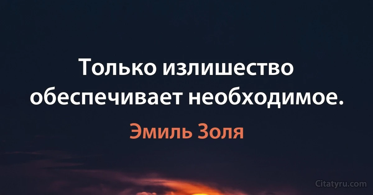 Только излишество обеспечивает необходимое. (Эмиль Золя)