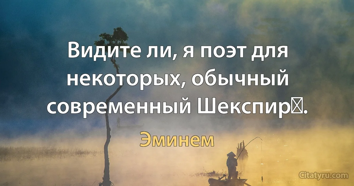 Видите ли, я поэт для некоторых, обычный современный Шекспир․. (Эминем)