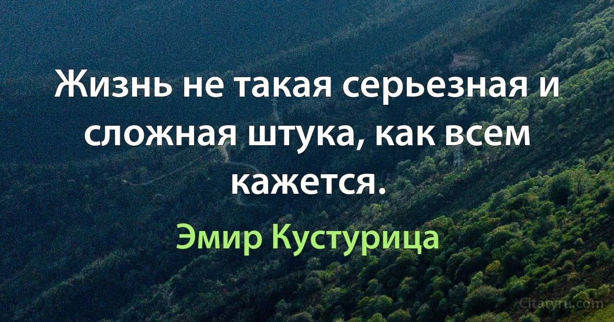 Жизнь не такая серьезная и сложная штука, как всем кажется. (Эмир Кустурица)