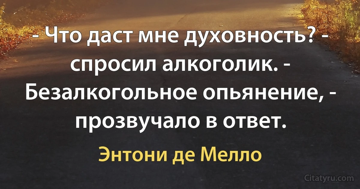 - Что даст мне духовность? - спросил алкоголик. - Безалкогольное опьянение, - прозвучало в ответ. (Энтони де Мелло)