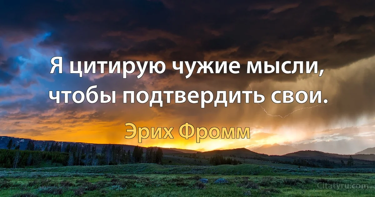 Я цитирую чужие мысли, чтобы подтвердить свои. (Эрих Фромм)