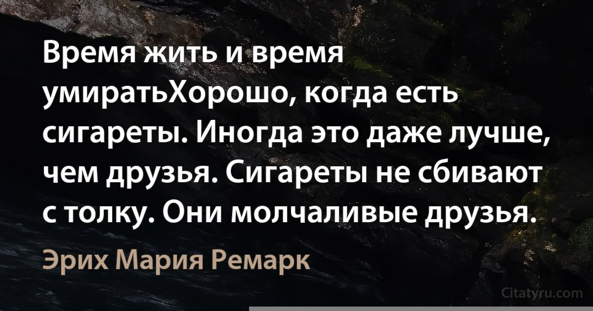 Время жить и время умиратьХорошо, когда есть сигареты. Иногда это даже лучше, чем друзья. Сигареты не сбивают с толку. Они молчаливые друзья. (Эрих Мария Ремарк)