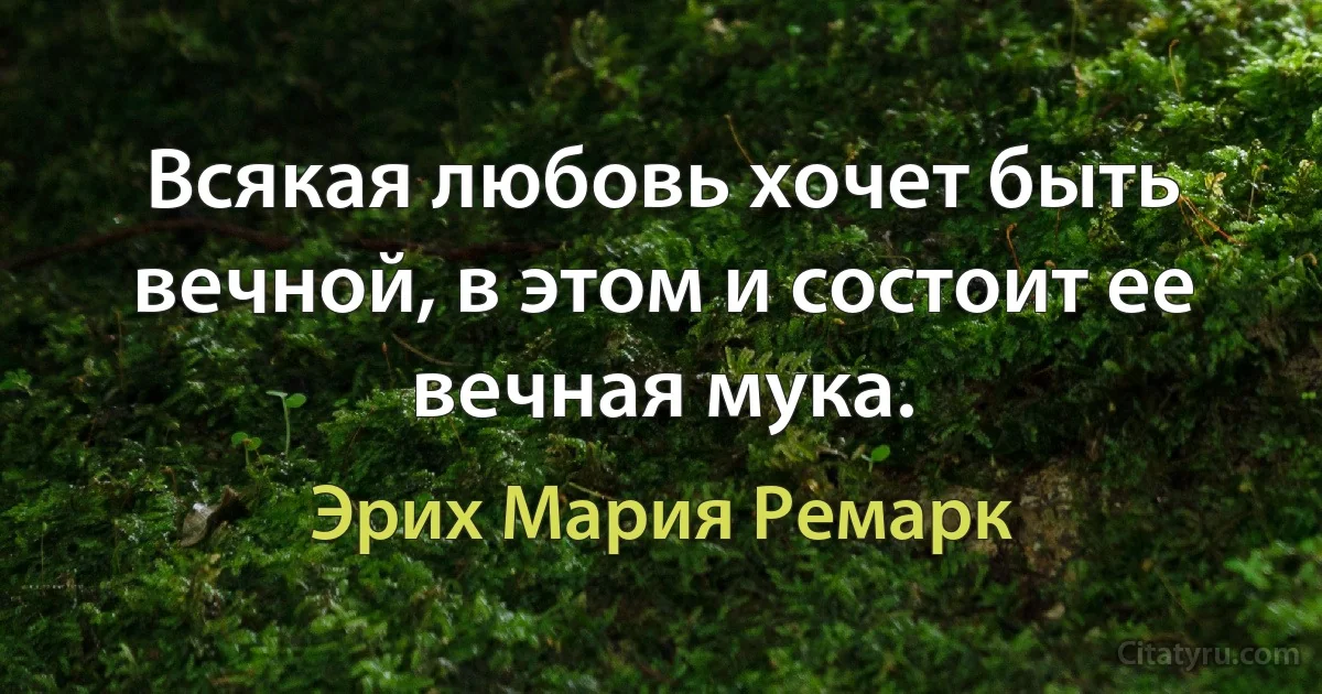 Всякая любовь хочет быть вечной, в этом и состоит ее вечная мука. (Эрих Мария Ремарк)