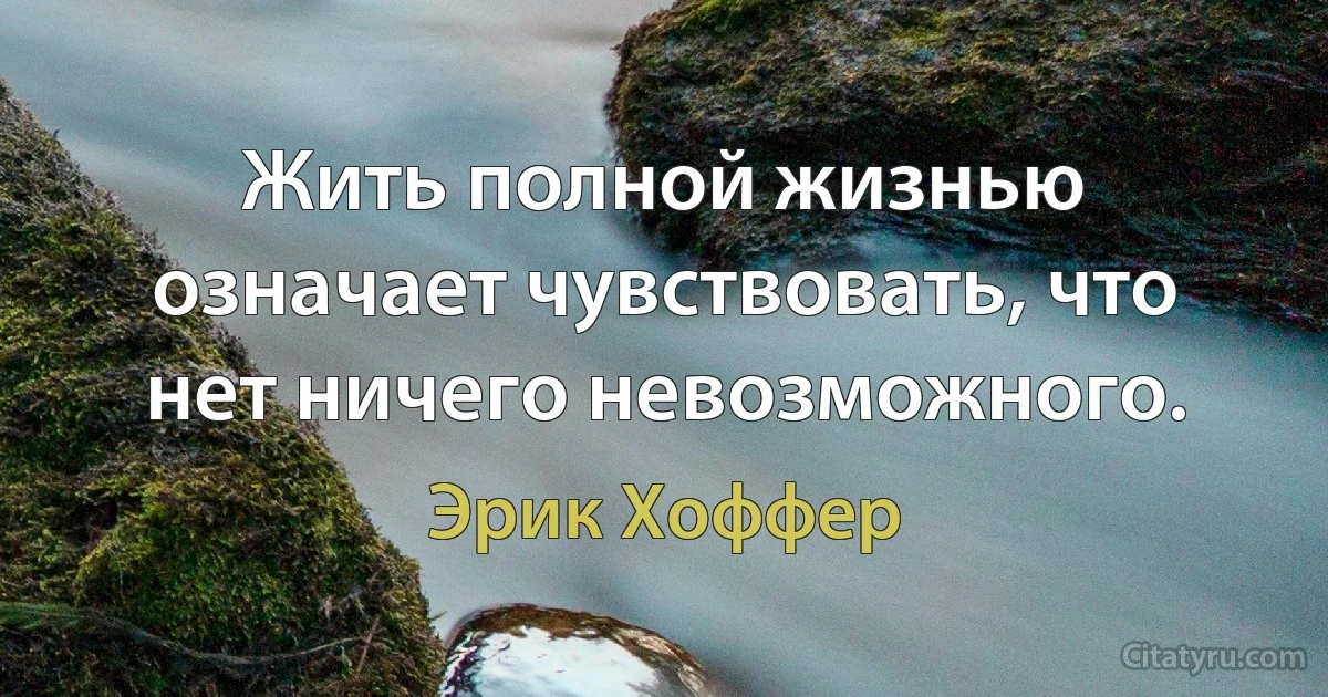 Жить полной жизнью означает чувствовать, что нет ничего невозможного. (Эрик Хоффер)