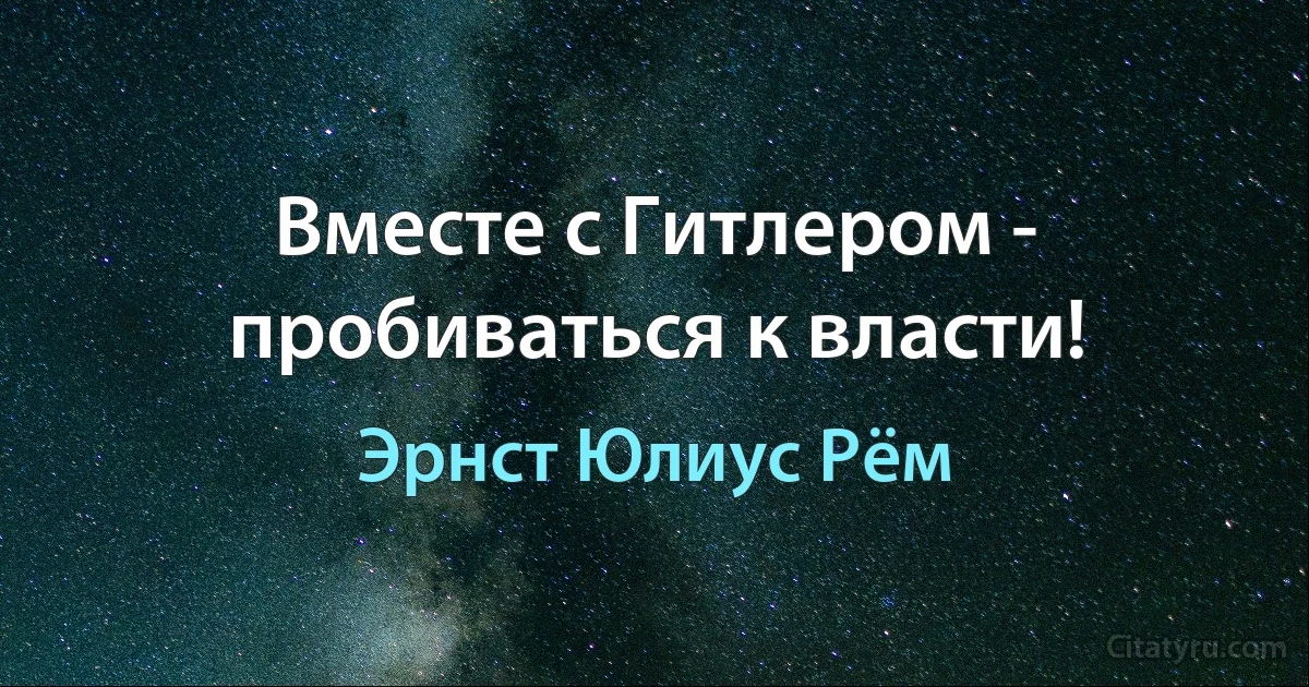 Вместе с Гитлером - пробиваться к власти! (Эрнст Юлиус Рём)