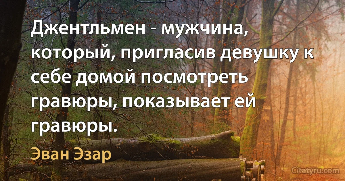 Джентльмен - мужчина, который, пригласив девушку к себе домой посмотреть гравюры, показывает ей гравюры. (Эван Эзар)