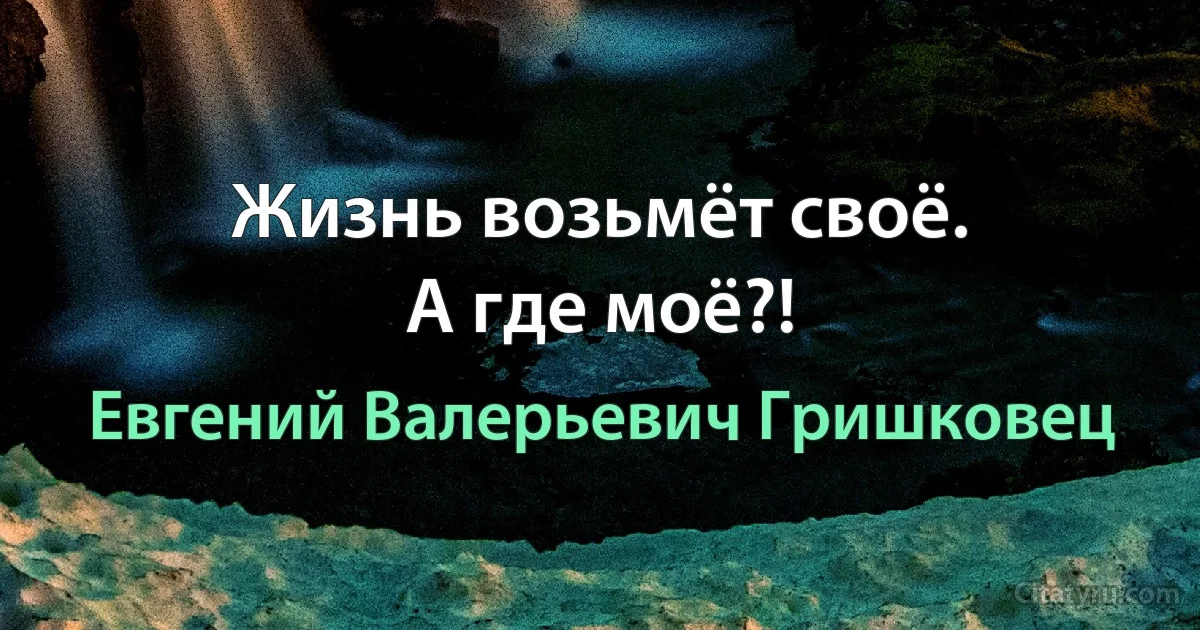 Жизнь возьмёт своё.
А где моё?! (Евгений Валерьевич Гришковец)