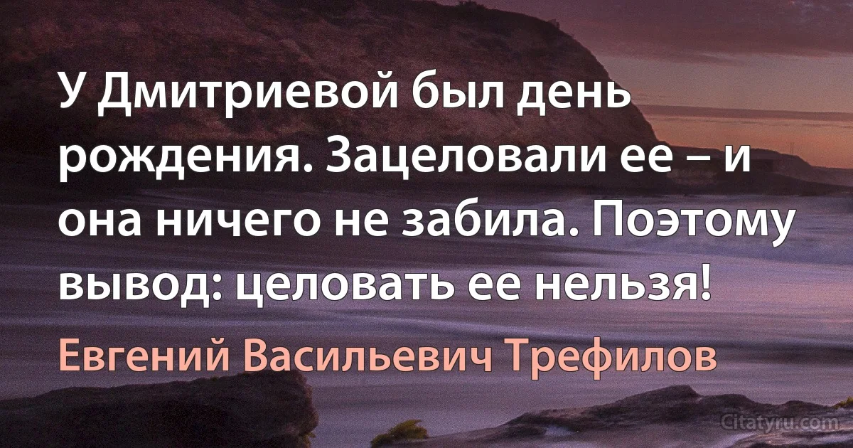 У Дмитриевой был день рождения. Зацеловали ее – и она ничего не забила. Поэтому вывод: целовать ее нельзя! (Евгений Васильевич Трефилов)