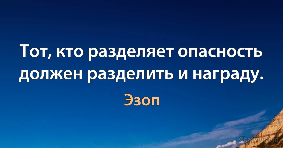 Тот, кто разделяет опасность должен разделить и награду. (Эзоп)