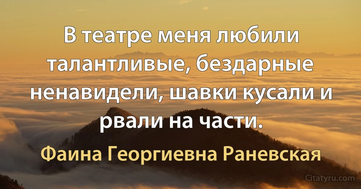 В театре меня любили талантливые, бездарные ненавидели, шавки кусали и рвали на части. (Фаина Георгиевна Раневская)