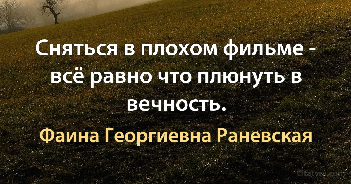 Сняться в плохом фильме - всё равно что плюнуть в вечность. (Фаина Георгиевна Раневская)