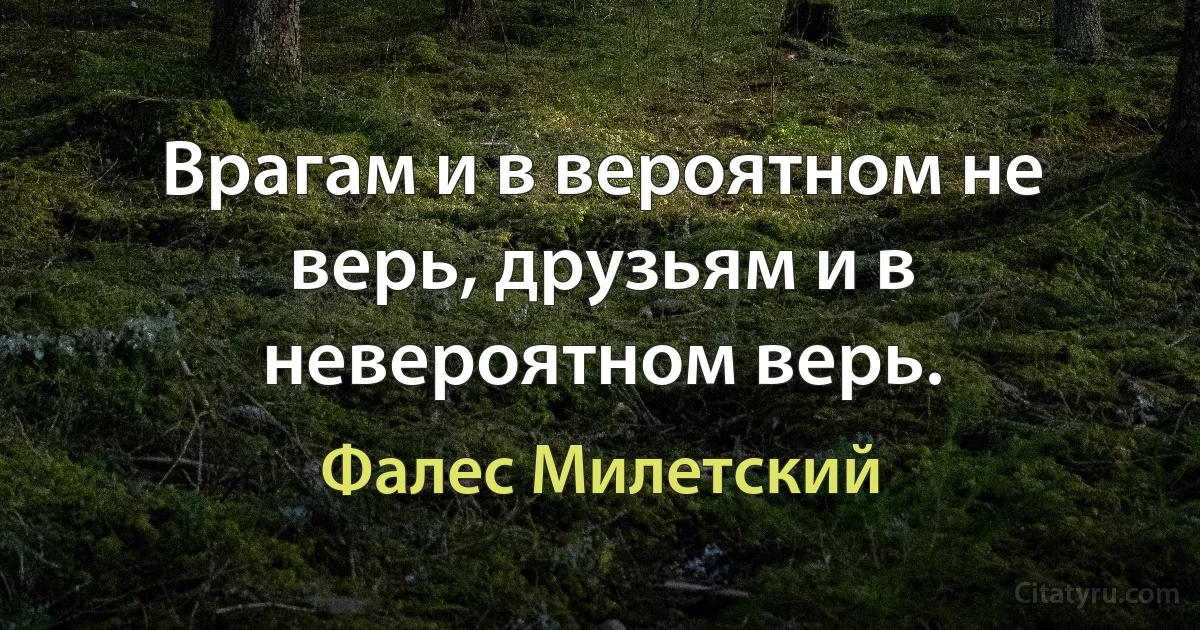 Врагам и в вероятном не верь, друзьям и в невероятном верь. (Фалес Милетский)