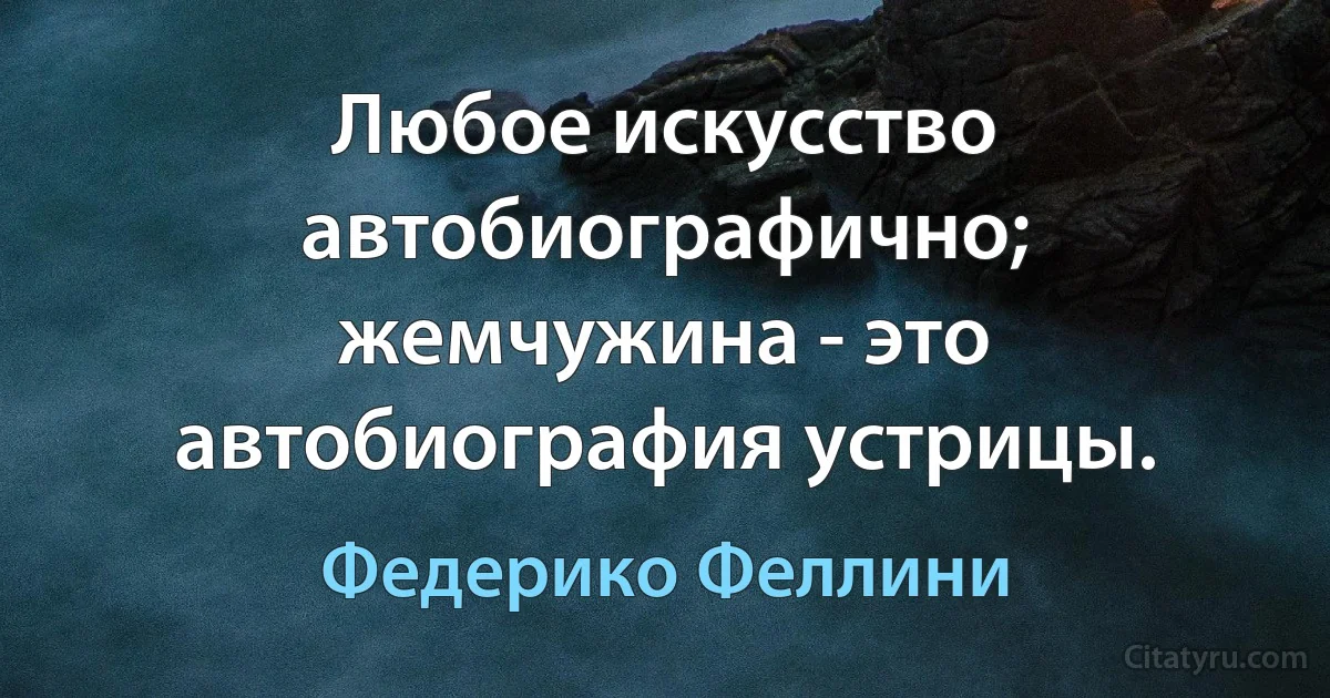 Любое искусство автобиографично; жемчужина - это автобиография устрицы. (Федерико Феллини)