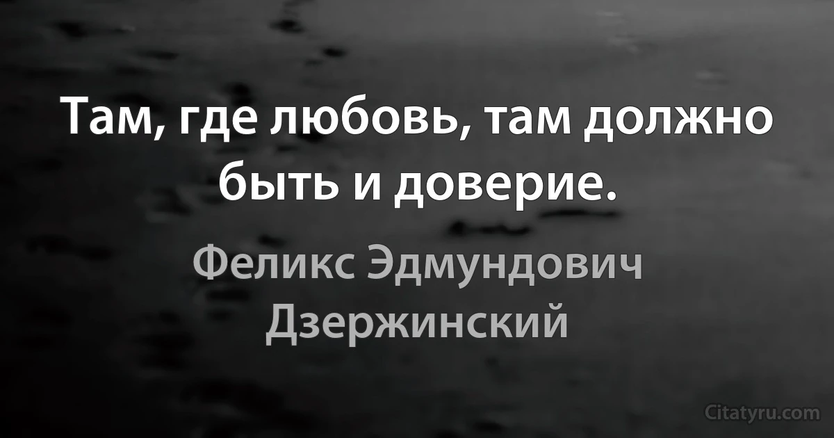 Там, где любовь, там должно быть и доверие. (Феликс Эдмундович Дзержинский)