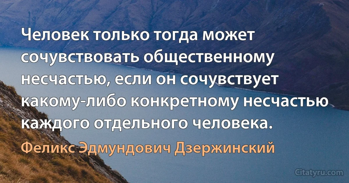 Человек только тогда может сочувствовать общественному несчастью, если он сочувствует какому-либо конкретному несчастью каждого отдельного человека. (Феликс Эдмундович Дзержинский)