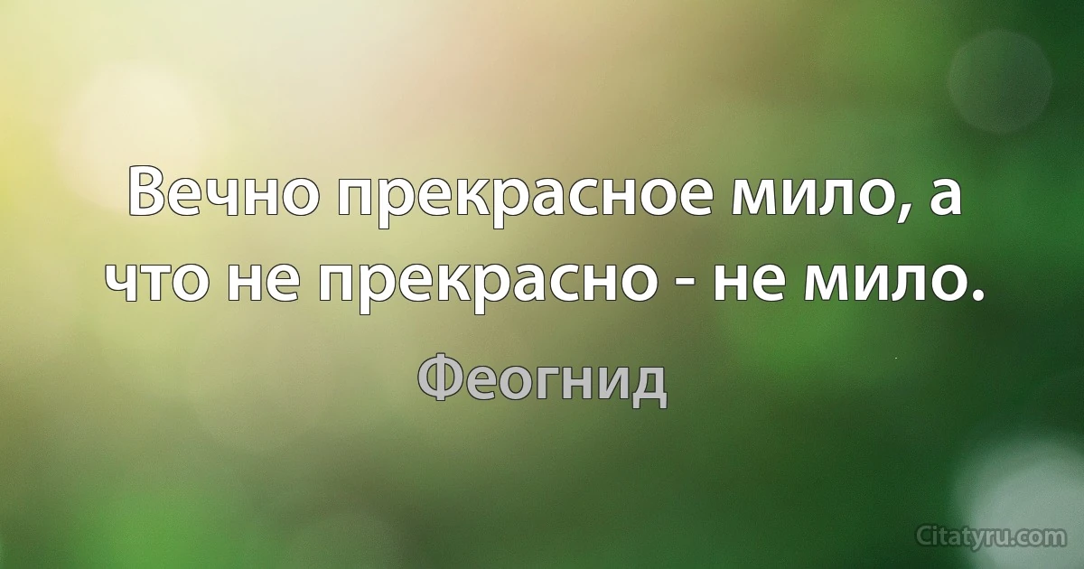 Вечно прекрасное мило, а что не прекрасно - не мило. (Феогнид)