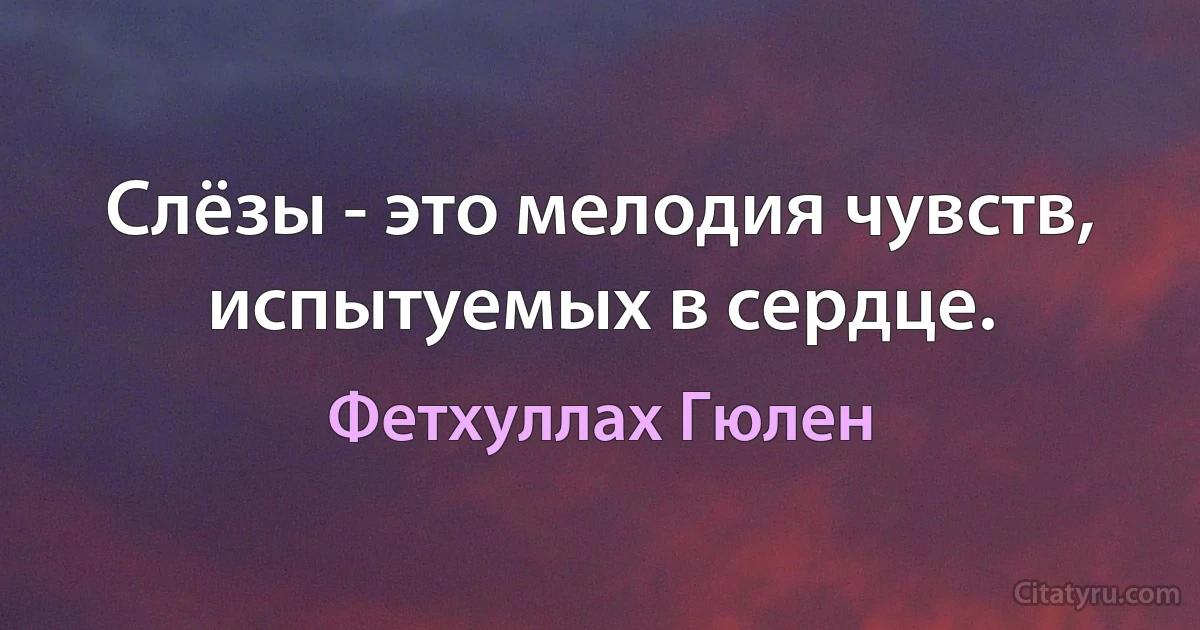 Слёзы - это мелодия чувств, испытуемых в сердце. (Фетхуллах Гюлен)