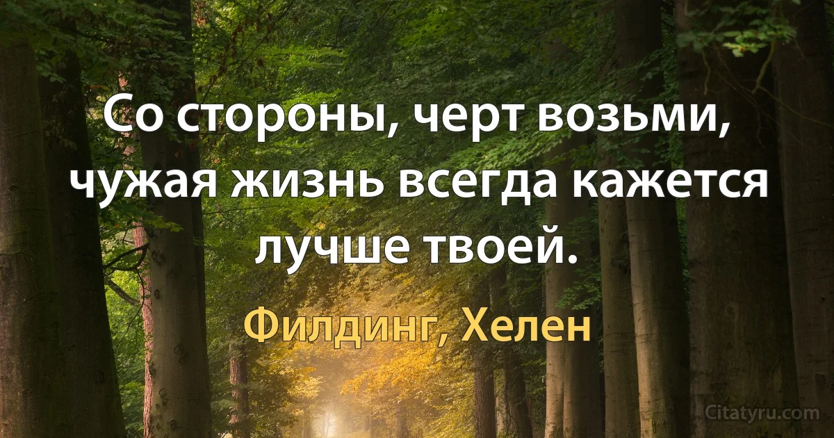 Со стороны, черт возьми, чужая жизнь всегда кажется лучше твоей. (Филдинг, Хелен)