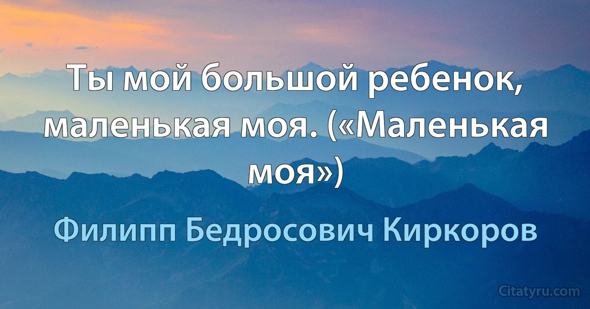 Ты мой большой ребенок, маленькая моя. («Маленькая моя») (Филипп Бедросович Киркоров)