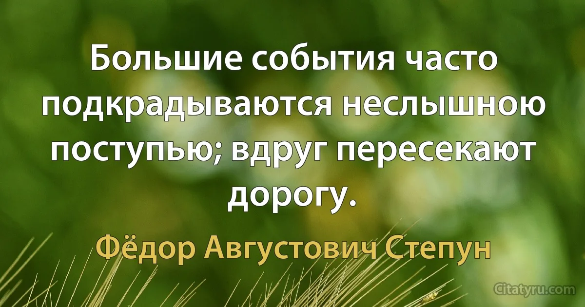 Большие события часто подкрадываются неслышною поступью; вдруг пересекают дорогу. (Фёдор Августович Степун)