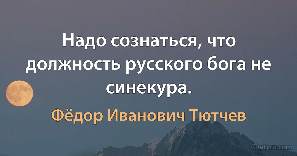 Надо сознаться, что должность русского бога не синекура. (Фёдор Иванович Тютчев)