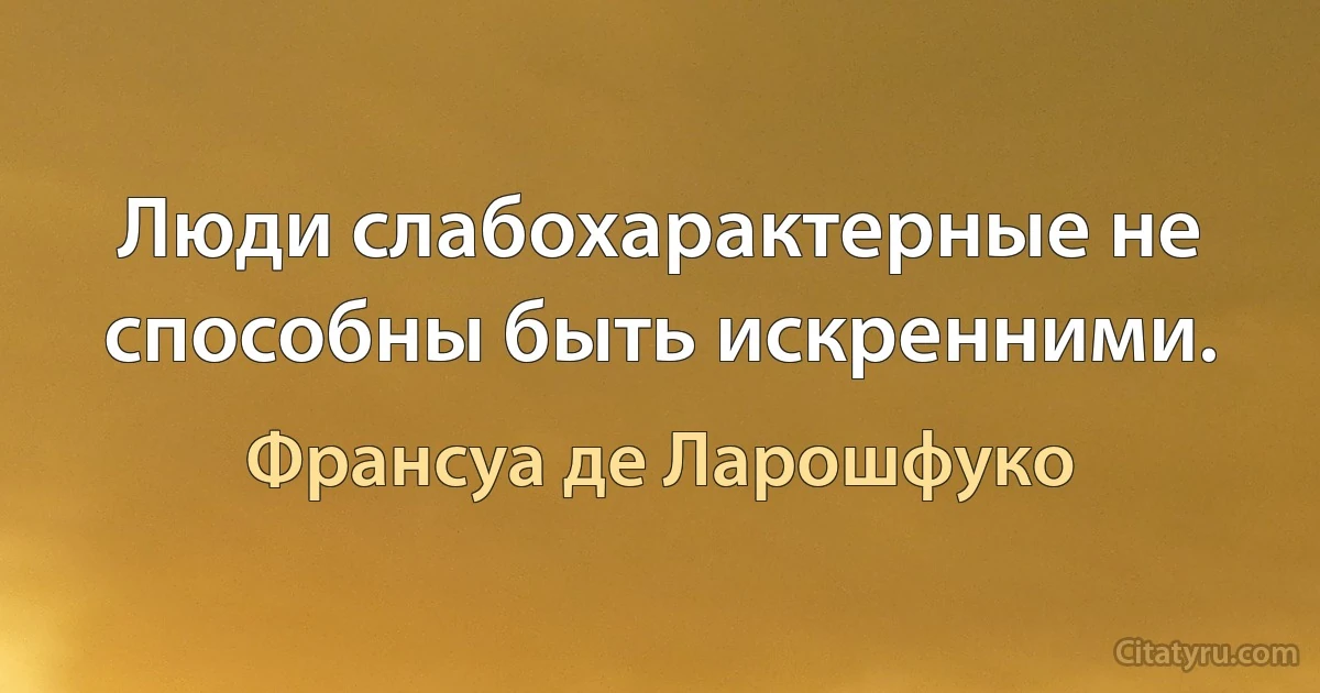 Люди слабохарактерные не способны быть искренними. (Франсуа де Ларошфуко)